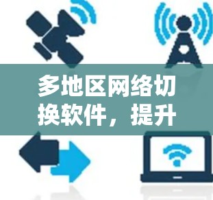 多地区网络切换软件,提升网络效率与灵活性