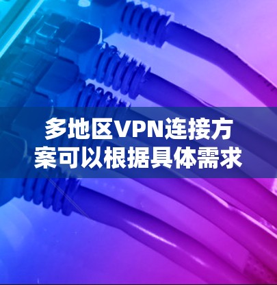 多地区VPN连接方案可以根据具体需求和网络环境进行设计和配置。以下是一个通用的多地区VPN连接方案的总结和建议