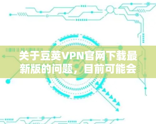 关于豆荚VPN官网下载最新版的问题，目前可能会遇到一些困难，因为豆荚VPN的官网可能并不是特别知名，或者其更新频繁，导致用户难以直接找到下载链接。不过，您可以按照以下步骤操作来解决问题
