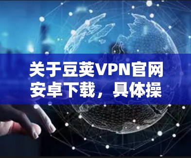 关于豆荚VPN官网安卓下载,具体操作步骤如下