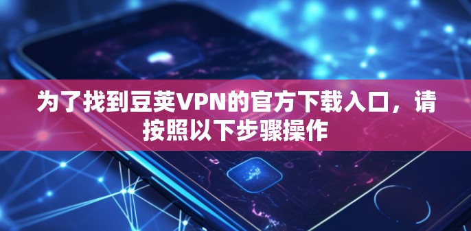 为了找到豆荚VPN的官方下载入口，请按照以下步骤操作