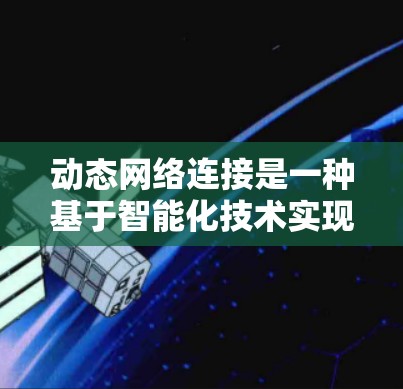 动态网络连接是一种基于智能化技术实现的网络管理方式，能够根据实际需求实时调整网络资源，提升网络的灵活性和效率。以下是对动态网络连接的详细总结