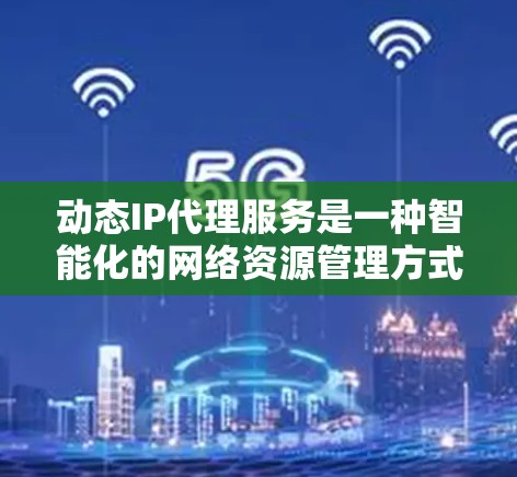 动态IP代理服务是一种智能化的网络资源管理方式，通过动态分配和管理IP地址，优化资源利用率，提升网络服务性能。以下是对动态IP代理服务的详细分析和总结