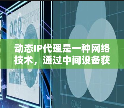 动态IP代理是一种网络技术,通过中间设备获取和使用不同的IP地址来实现隐私保护和防护。以下是对动态IP代理的详细解释