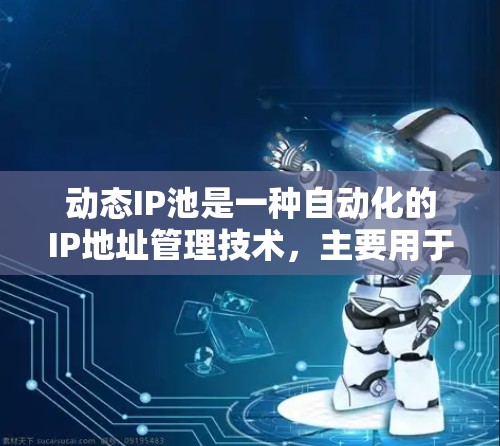 动态IP池是一种自动化的IP地址管理技术，主要用于云计算和网络负载均衡场景，能够根据需求动态分配和管理IP地址，提升网络的弹性和效率。以下是动态IP池的详细解析