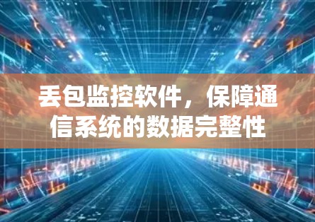 丢包监控软件,保障通信系统的数据完整性