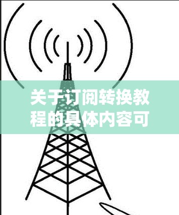 关于订阅转换教程的具体内容可能因订阅系统而异。如果你能提供更多关于你当前使用的订阅系统的信息,例如是基于云的服务、第三方API订阅,还是本地软件订阅,我可以帮助你提供更具体的指导 关于订阅转换教程的具体内容可能因订阅系统而异。如果你能提供更多关于你当前使用的订阅系统的信息,例如是基于云的服务、第三方API订阅,还是本地软件订阅,我可以帮助你提供更具体的指导