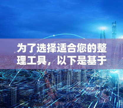 为了选择适合您的整理工具,以下是基于您的需求的分步建议 为了选择适合您的整理工具,以下是基于您的需求的分步建议
