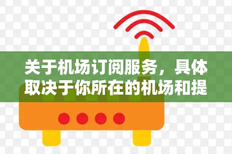 关于机场订阅服务，具体取决于你所在的机场和提供的订阅选项。一般来说，机场通常会提供多种订阅服务，涵盖不同的优惠和便利。以下是一些常见的机场订阅服务信息和选择建议