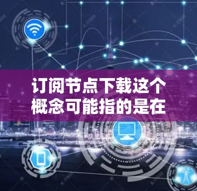 订阅节点下载这个概念可能指的是在某些订阅服务(如软件更新、内容分发等)中,下载节点(Node)或资源时遇到的问题。节点通常是网络上的计算机或服务器,用于分发数据或提供服务 订阅节点下载这个概念可能指的是在某些订阅服务(如软件更新、内容分发等)中,下载节点(Node)或资源时遇到的问题。节点通常是网络上的计算机或服务器,用于分发数据或提供服务