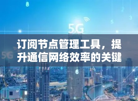订阅节点管理工具，提升通信网络效率的关键