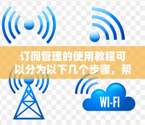 订阅管理的使用教程可以分为以下几个步骤，帮助用户有效地管理订阅信息