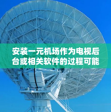 安装一元机场作为电视后台或相关软件的过程可能因具体操作系统而异。以下是通用步骤,假设你使用的是安卓电视或类似系统