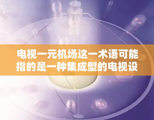 电视一元机场这一术语可能指的是一种集成型的电视设备，通常指电视机内置了路由器、调度器等网络设备，用于机场或其他场景下的网络管理和服务提供