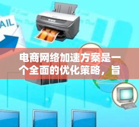 电商网络加速方案是一个全面的优化策略,旨在提升电商平台的性能和用户体验。以下是该方案的详细分步说明 电商网络加速方案是一个全面的优化策略,旨在提升电商平台的性能和用户体验。以下是该方案的详细分步说明