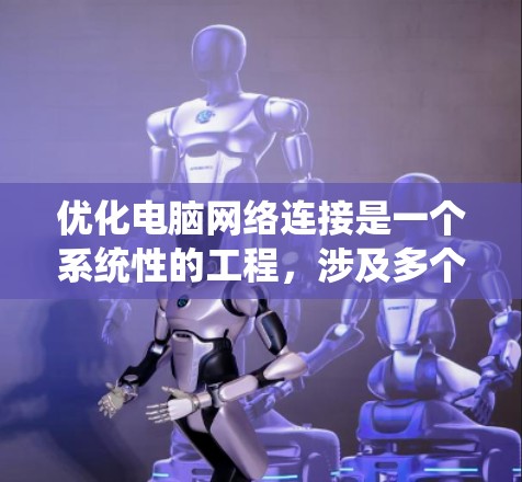 优化电脑网络连接是一个系统性的工程,涉及多个方面的调整和检查。以下是一些详细的步骤指南,帮助您逐步优化网络性能