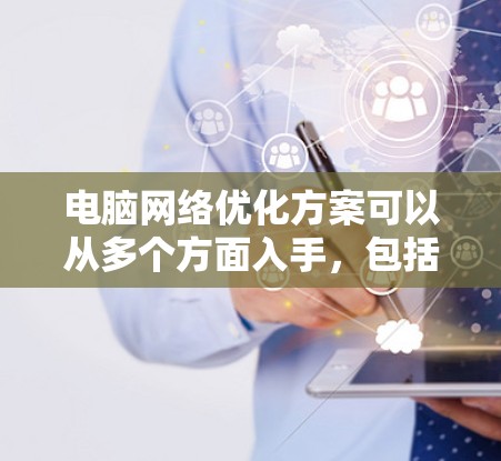 电脑网络优化方案可以从多个方面入手,包括网络配置、路由器设置、DNS优化、驱动管理等。以下是一些常见的优化步骤和建议