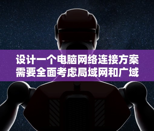 设计一个电脑网络连接方案需要全面考虑局域网和广域网的配置、安全措施以及管理维护。以下是一个结构化的方案