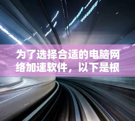 为了选择合适的电脑网络加速软件，以下是根据您的需求整理的建议和步骤