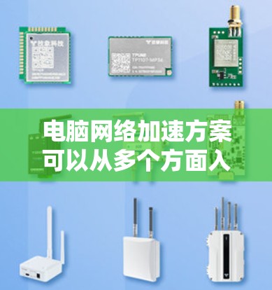 电脑网络加速方案可以从多个方面入手，以下是一些常见的方法和技巧