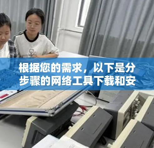 根据您的需求,以下是分步骤的网络工具下载和安装指南