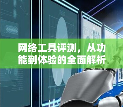 网络工具评测,从功能到体验的全面解析