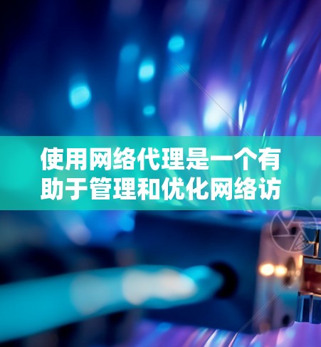 使用网络代理是一个有助于管理和优化网络访问的有效方法。以下是分步骤的指南，帮助您设置和使用网络代理