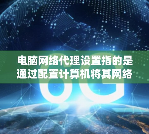 电脑网络代理设置指的是通过配置计算机将其网络流量转发通过一个中间服务器（代理服务器）来访问互联网。这种设置通常用于隐私保护、绕过网络限制或加密网络流量等目的。以下是设置电脑网络代理的一般步骤