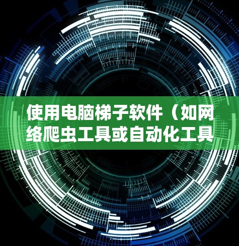 使用电脑梯子软件（如网络爬虫工具或自动化工具）时，可以通过以下技巧提高效率和效果。以下是一些常见的使用技巧和注意事项