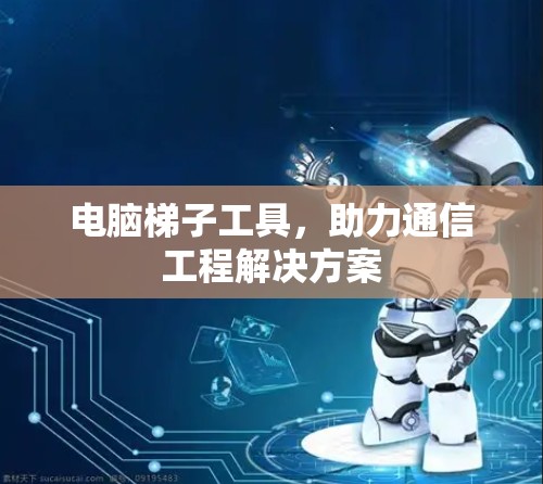 电脑梯子工具,助力通信工程解决方案 电脑梯子工具,助力通信工程解决方案