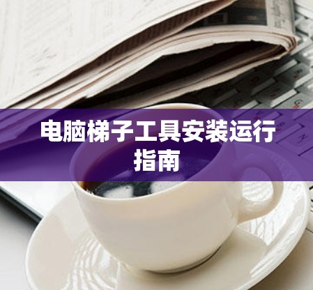 电脑梯子工具安装运行指南 电脑梯子工具安装运行指南