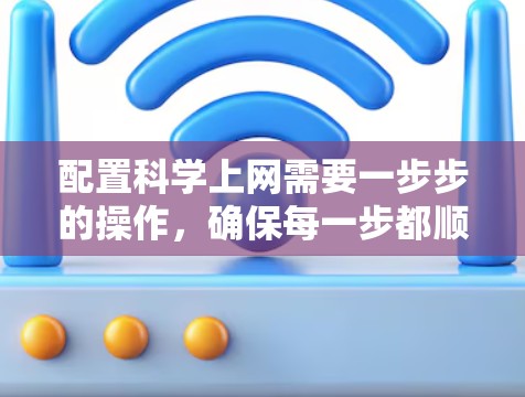 配置科学上网需要一步步的操作，确保每一步都顺利进行，同时注意安全和合法性。以下是详细的步骤指南