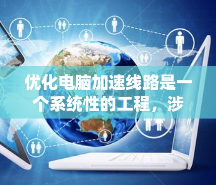 优化电脑加速线路是一个系统性的工程,涉及软件配置、硬件升级和网络优化等多个方面。以下是分步骤的优化指南