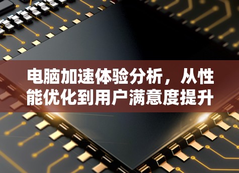 电脑加速体验分析,从性能优化到用户满意度提升