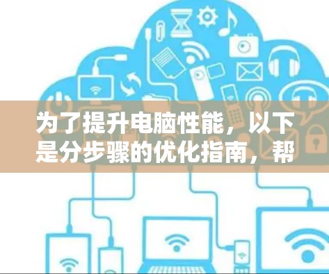 为了提升电脑性能,以下是分步骤的优化指南,帮助你全面从硬件和软件两个方面进行加速 为了提升电脑性能,以下是分步骤的优化指南,帮助你全面从硬件和软件两个方面进行加速