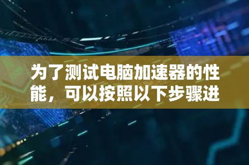 为了测试电脑加速器的性能，可以按照以下步骤进行