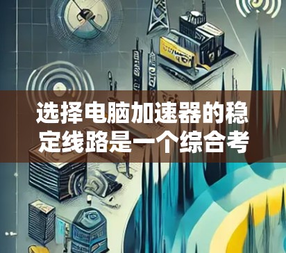 选择电脑加速器的稳定线路是一个综合考量多个因素的过程，以下是分步骤的解决方案