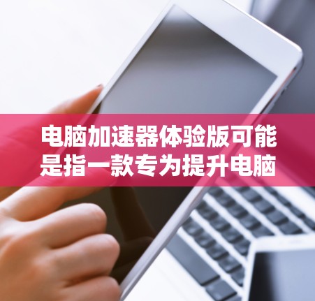 电脑加速器体验版可能是指一款专为提升电脑性能设计的软件或硬件工具，旨在优化你的电脑运行速度和稳定性。以下是一些可能的解释和建议