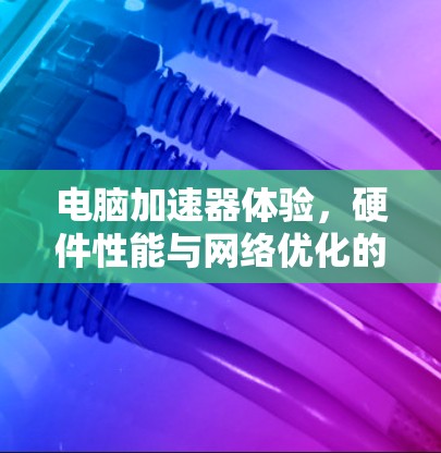 电脑加速器体验,硬件性能与网络优化的双重提升