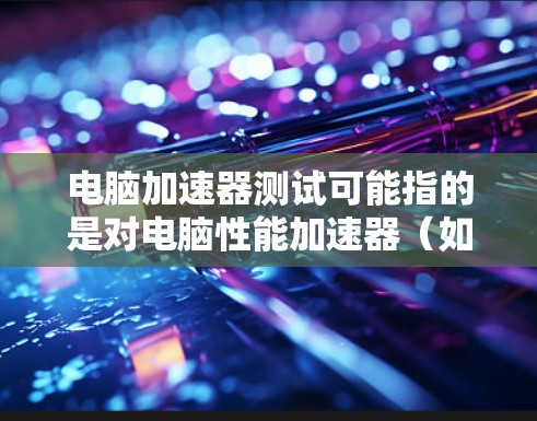 电脑加速器测试可能指的是对电脑性能加速器(如硬件加速器或软件加速器)的评估和验证。以下是一些常见的加速器测试方法和工具,供您参考 电脑加速器测试可能指的是对电脑性能加速器(如硬件加速器或软件加速器)的评估和验证。以下是一些常见的加速器测试方法和工具,供您参考