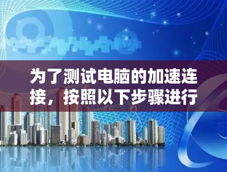 为了测试电脑的加速连接,按照以下步骤进行 为了测试电脑的加速连接,按照以下步骤进行