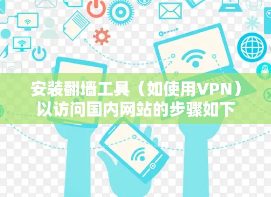 安装翻墙工具(如使用VPN)以访问国内网站的步骤如下 安装翻墙工具(如使用VPN)以访问国内网站的步骤如下