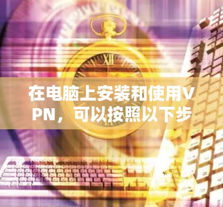 在电脑上安装和使用VPN,可以按照以下步骤进行 在电脑上安装和使用VPN,可以按照以下步骤进行