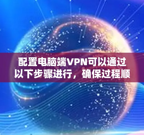配置电脑端VPN可以通过以下步骤进行，确保过程顺利且安全