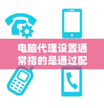 电脑代理设置通常指的是通过配置代理服务器来管理网络连接或访问互联网的方式。代理服务器可以作为中介，帮助你通过特定的网络接口（如公司网络）访问外部资源（如互联网）以下是一些常见的代理设置方法和指南