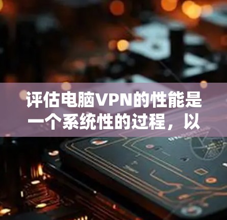 评估电脑VPN的性能是一个系统性的过程，以下是按照步骤进行的详细指南