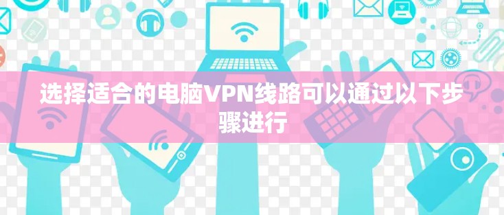 选择适合的电脑VPN线路可以通过以下步骤进行