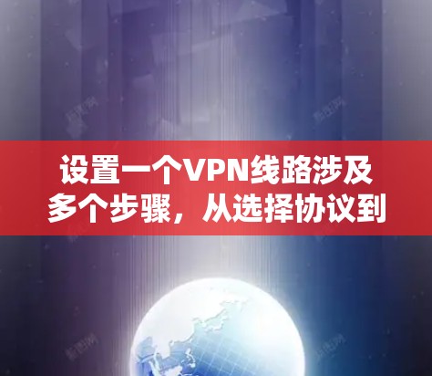 设置一个VPN线路涉及多个步骤，从选择协议到配置客户端，再到设置网络设置和管理用户权限。以下是分步骤的指南