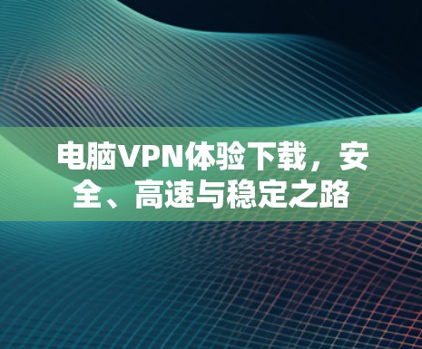 电脑VPN体验下载，安全、高速与稳定之路