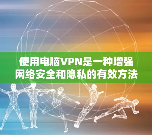 使用电脑VPN是一种增强网络安全和隐私的有效方法，以下是详细的步骤和注意事项，帮助您顺利使用VPN